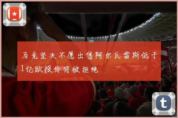 马竞坚决不愿出售阿尔瓦雷斯低于1亿欧报价将被拒绝