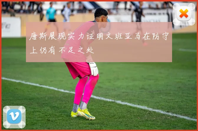 唐斯展现实力证明文班亚马在防守上仍有不足之处