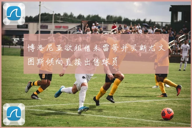 博洛尼亚欲租借米雷蒂并买断尤文图斯倾向直接出售球员