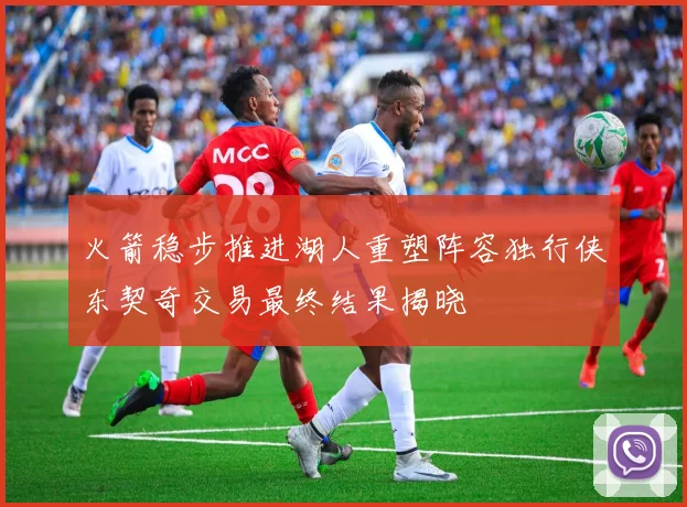 火箭稳步推进湖人重塑阵容独行侠东契奇交易最终结果揭晓