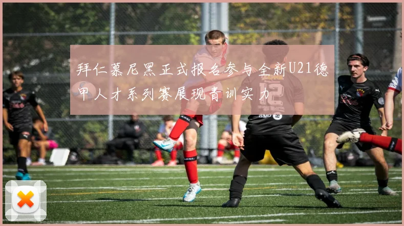 拜仁慕尼黑正式报名参与全新U21德甲人才系列赛展现青训实力