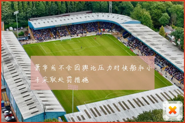 萧华或不会因舆论压力对快船和小卡采取处罚措施