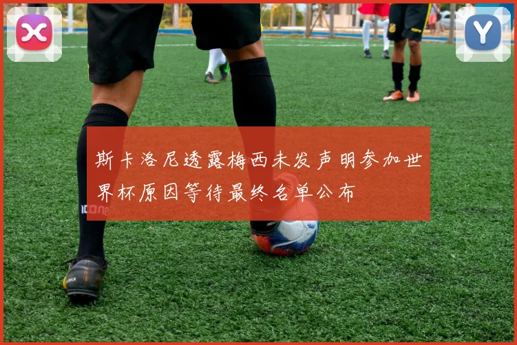 斯卡洛尼透露梅西未发声明参加世界杯原因等待最终名单公布
