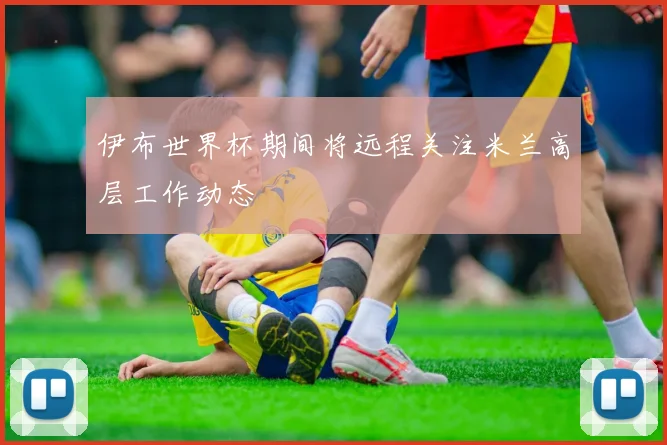 伊布世界杯期间将远程关注米兰高层工作动态
