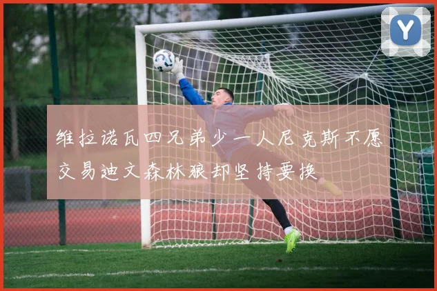 维拉诺瓦四兄弟少一人尼克斯不愿交易迪文森林狼却坚持要换