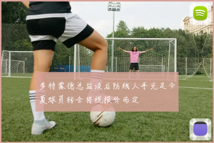 多特蒙德总监谈后防线人手充足今夏球员转会将视报价而定