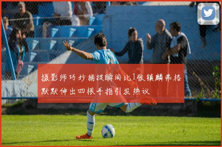 摄影师巧妙捕捉瞬间比1张镇麟弗格默默伸出四根手指引发热议