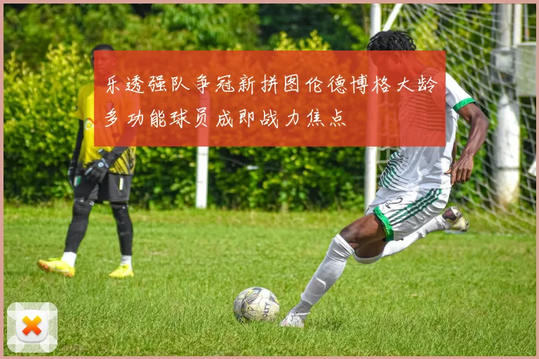 乐透强队争冠新拼图伦德博格大龄多功能球员成即战力焦点