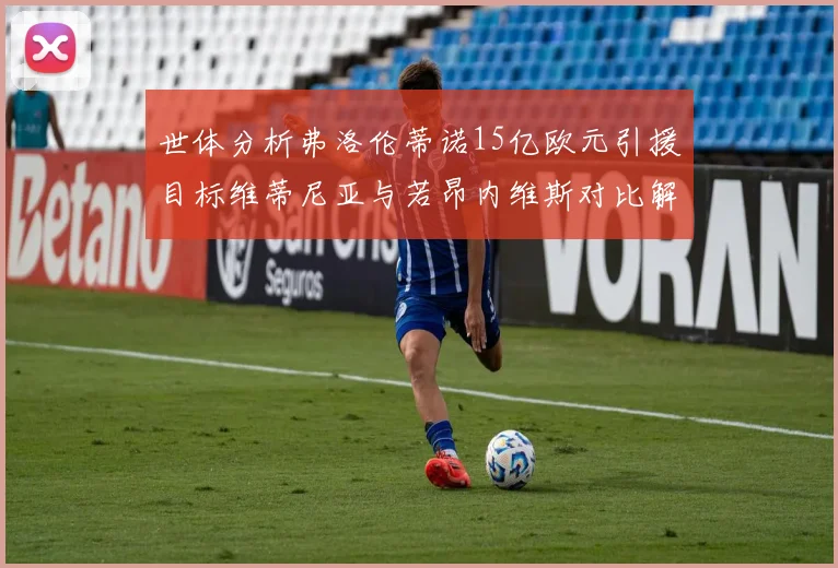 世体分析弗洛伦蒂诺15亿欧元引援目标维蒂尼亚与若昂内维斯对比解析