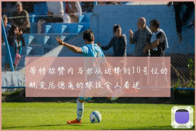 蒂特称赞内马尔从边锋到10号位的蜕变厄德高的球技令人着迷